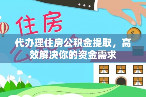 嘉义代办理住房公积金提取，高效解决你的资金需求
