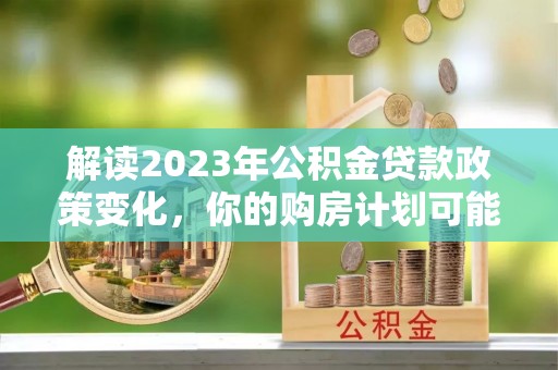 嘉义解读2023年公积金贷款政策变化，你的购房计划可能因此受益