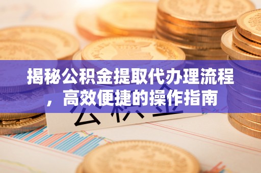 嘉义揭秘公积金提取代办理流程，高效便捷的操作指南