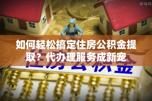 嘉义如何轻松搞定住房公积金提取？代办理服务成新宠