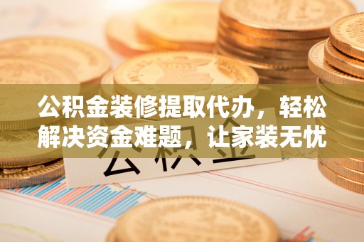 嘉义公积金装修提取代办，轻松解决资金难题，让家装无忧