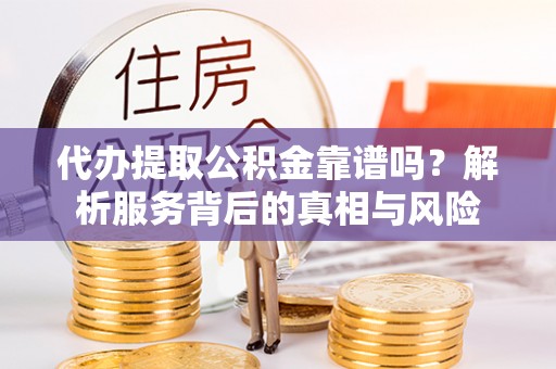 嘉义代办提取公积金靠谱吗？解析服务背后的真相与风险