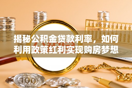 嘉义揭秘公积金贷款利率，如何利用政策红利实现购房梦想？