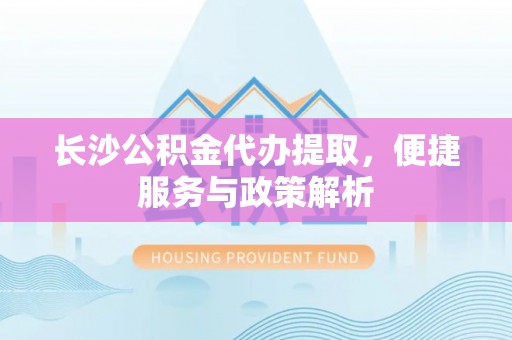 嘉义长沙公积金代办提取，便捷服务与政策解析