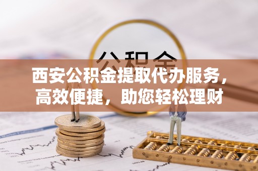 嘉义西安公积金提取代办服务，高效便捷，助您轻松理财