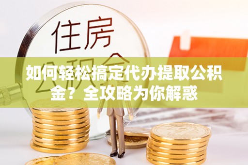 嘉义如何轻松搞定代办提取公积金？全攻略为你解惑