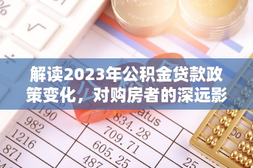 嘉义解读2023年公积金贷款政策变化，对购房者的深远影响