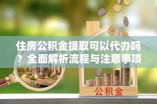 嘉义住房公积金提取可以代办吗？全面解析流程与注意事项