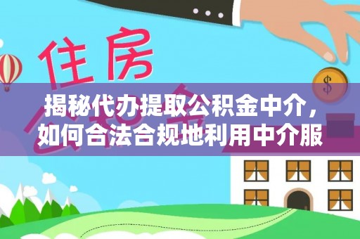 嘉义揭秘代办提取公积金中介，如何合法合规地利用中介服务
