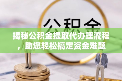 嘉义揭秘公积金提取代办理流程，助您轻松搞定资金难题