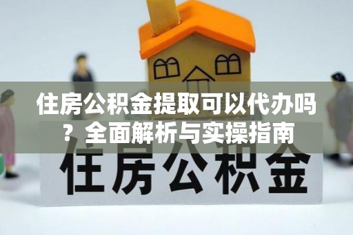 嘉义住房公积金提取可以代办吗？全面解析与实操指南