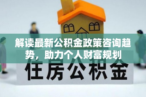 嘉义解读最新公积金政策咨询趋势，助力个人财富规划