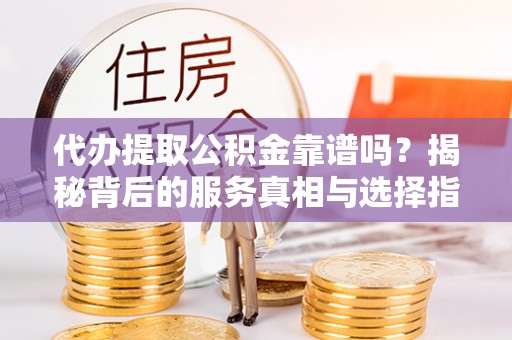 嘉义代办提取公积金靠谱吗？揭秘背后的服务真相与选择指南