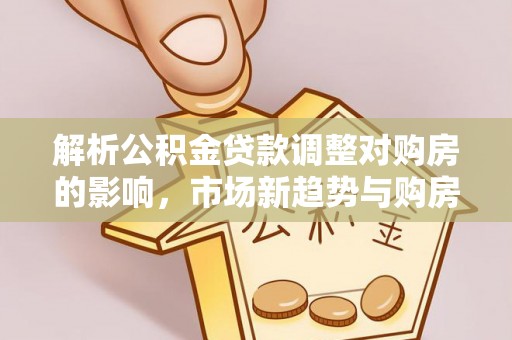嘉义解析公积金贷款调整对购房的影响，市场新趋势与购房者策略