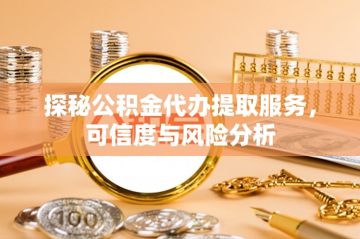 嘉义探秘公积金代办提取服务，可信度与风险分析