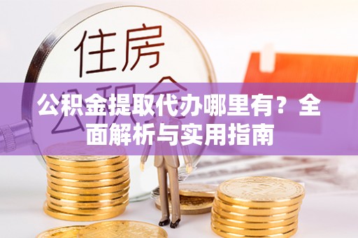 嘉义公积金提取代办哪里有？全面解析与实用指南