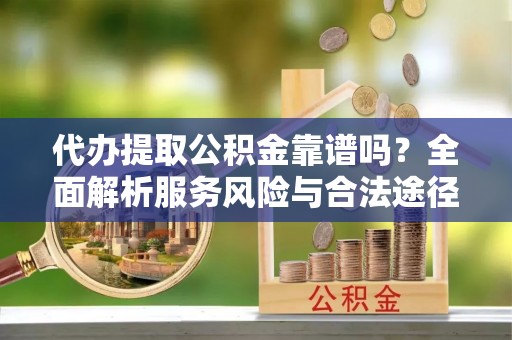 嘉义代办提取公积金靠谱吗？全面解析服务风险与合法途径