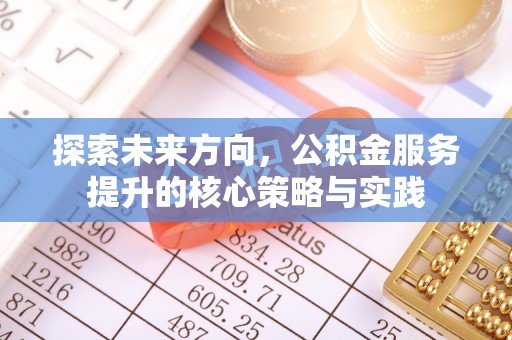 嘉义探索未来方向，公积金服务提升的核心策略与实践