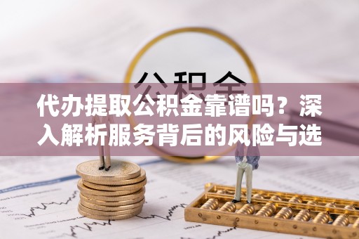 嘉义代办提取公积金靠谱吗？深入解析服务背后的风险与选择