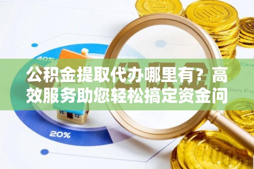 嘉义公积金提取代办哪里有？高效服务助您轻松搞定资金问题