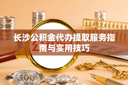 嘉义长沙公积金代办提取服务指南与实用技巧