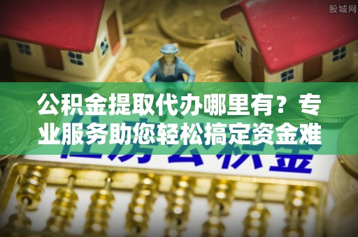 嘉义公积金提取代办哪里有？专业服务助您轻松搞定资金难题