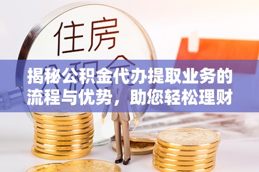 嘉义揭秘公积金代办提取业务的流程与优势，助您轻松理财