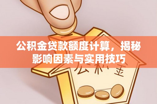 嘉义公积金贷款额度计算，揭秘影响因素与实用技巧