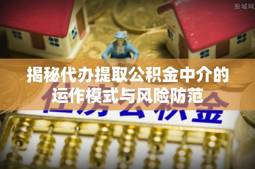 嘉义揭秘代办提取公积金中介的运作模式与风险防范