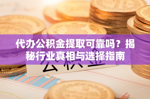 嘉义代办公积金提取可靠吗？揭秘行业真相与选择指南