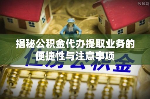 嘉义揭秘公积金代办提取业务的便捷性与注意事项