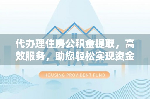 嘉义代办理住房公积金提取，高效服务，助您轻松实现资金流转