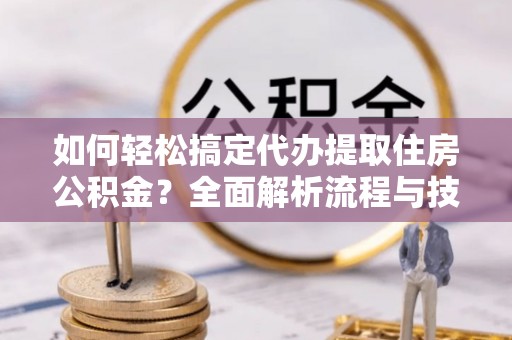 嘉义如何轻松搞定代办提取住房公积金？全面解析流程与技巧