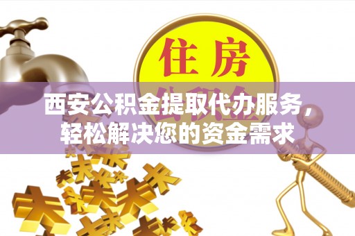 嘉义西安公积金提取代办服务，轻松解决您的资金需求