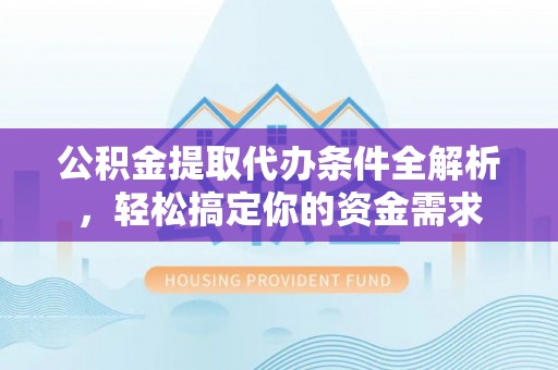 嘉义公积金提取代办条件全解析，轻松搞定你的资金需求