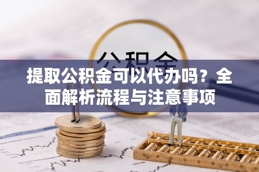 嘉义提取公积金可以代办吗？全面解析流程与注意事项