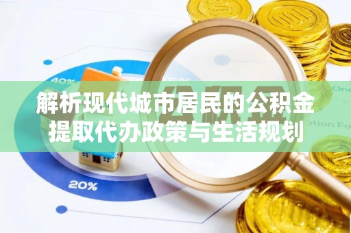 嘉义解析现代城市居民的公积金提取代办政策与生活规划