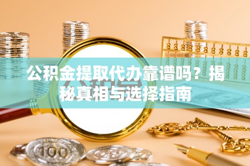 嘉义公积金提取代办靠谱吗？揭秘真相与选择指南