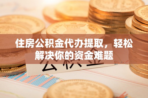 嘉义住房公积金代办提取，轻松解决你的资金难题