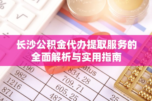 嘉义长沙公积金代办提取服务的全面解析与实用指南