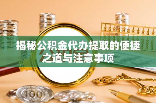 嘉义揭秘公积金代办提取的便捷之道与注意事项