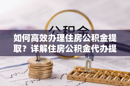 嘉义如何高效办理住房公积金提取？详解住房公积金代办提取流程