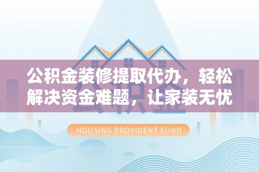 嘉义公积金装修提取代办，轻松解决资金难题，让家装无忧