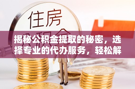 嘉义揭秘公积金提取的秘密，选择专业的代办服务，轻松解决你的难题