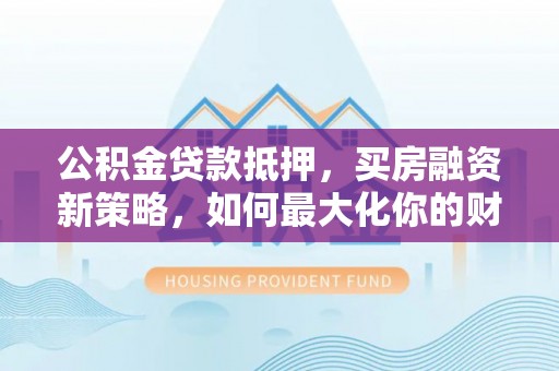 嘉义公积金贷款抵押，买房融资新策略，如何最大化你的财务自由