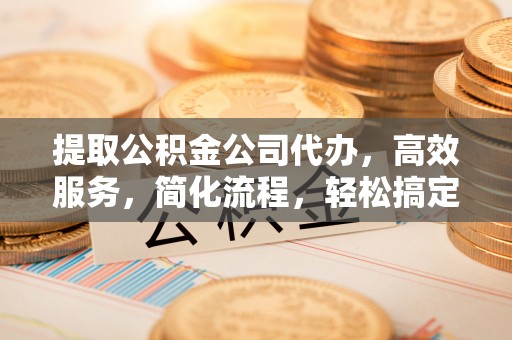 嘉义提取公积金公司代办，高效服务，简化流程，轻松搞定资金难题