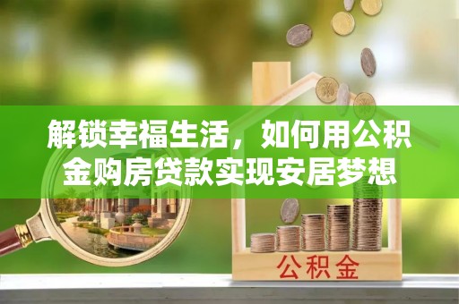 嘉义解锁幸福生活，如何用公积金购房贷款实现安居梦想