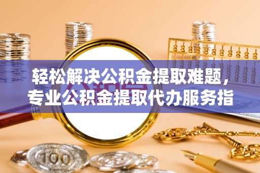 嘉义轻松解决公积金提取难题，专业公积金提取代办服务指南