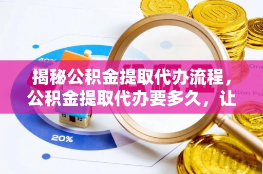 嘉义揭秘公积金提取代办流程，公积金提取代办要多久，让你心中有数