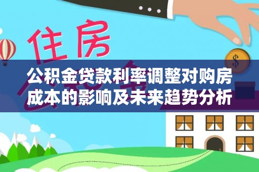 嘉义公积金贷款利率调整对购房成本的影响及未来趋势分析